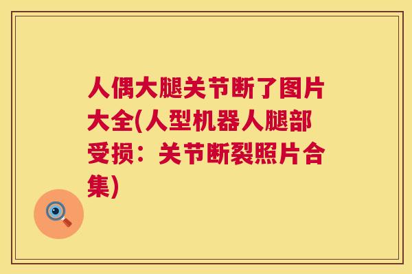 人偶大腿关节断了图片大全(人型机器人腿部受损：关节断裂照片合集)