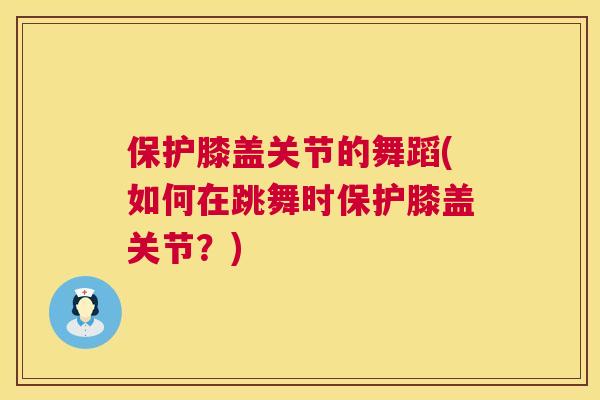 保护膝盖关节的舞蹈(如何在跳舞时保护膝盖关节？)