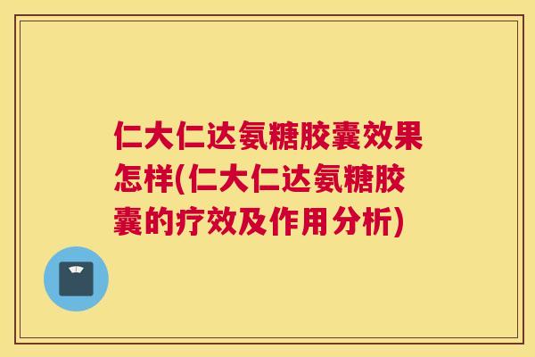 仁大仁达氨糖胶囊效果怎样(仁大仁达氨糖胶囊的疗效及作用分析)