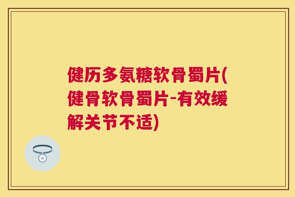 健历多氨糖软骨蜀片(健骨软骨蜀片-有效缓解关节不适)
