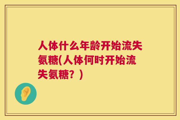 人体什么年龄开始流失氨糖(人体何时开始流失氨糖？)