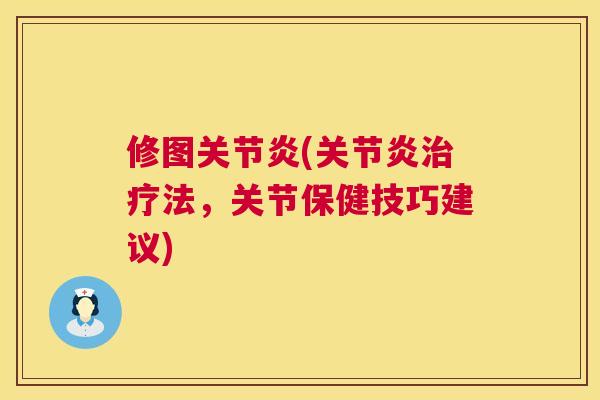 修图关节炎(关节炎治疗法，关节保健技巧建议)