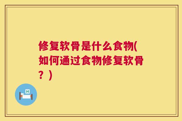 修复软骨是什么食物(如何通过食物修复软骨?) 修复软骨是什么食物(如何通过食物修复软骨?)