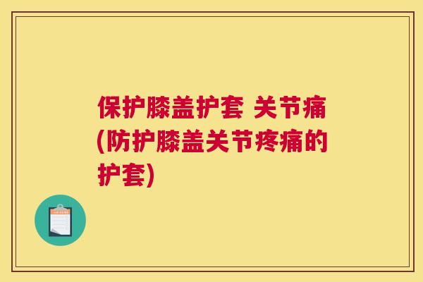 保护膝盖护套 关节痛(防护膝盖关节疼痛的护套)