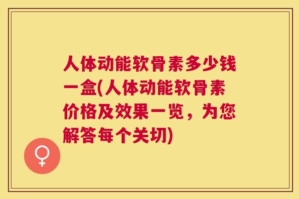 人体动能软骨素多少钱一盒(人体动能软骨素价格及效果一览，为您解答每个关切)
