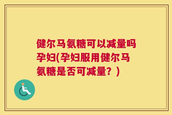 健尔马氨糖可以减量吗孕妇(孕妇服用健尔马氨糖是否可减量？)