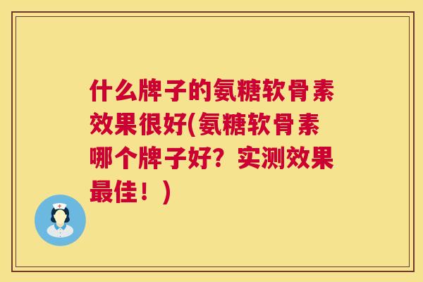 什么牌子的氨糖软骨素效果很好(氨糖软骨素哪个牌子好？实测效果最佳！)