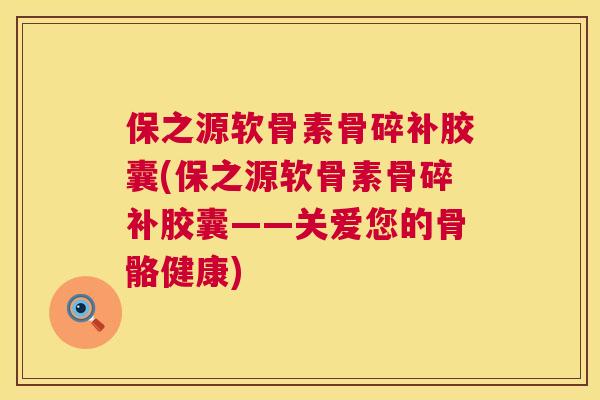 保之源软骨素骨碎补胶囊(保之源软骨素骨碎补胶囊——关爱您的骨骼健康)