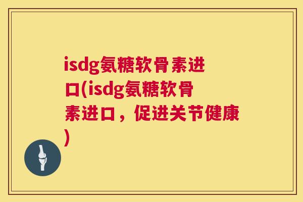 isdg氨糖软骨素进口(isdg氨糖软骨素进口，促进关节健康)