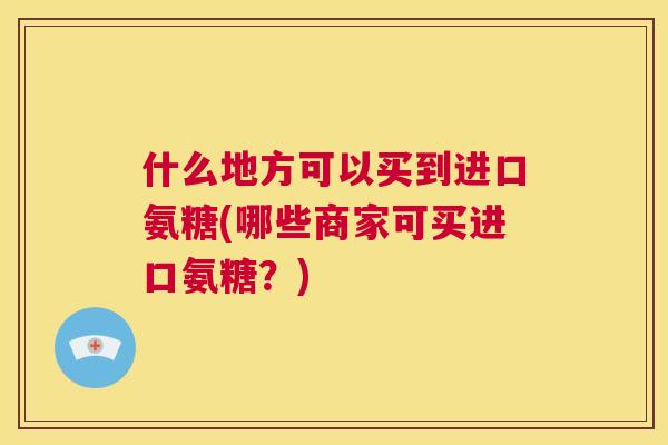 什么地方可以买到进口氨糖(哪些商家可买进口氨糖？)