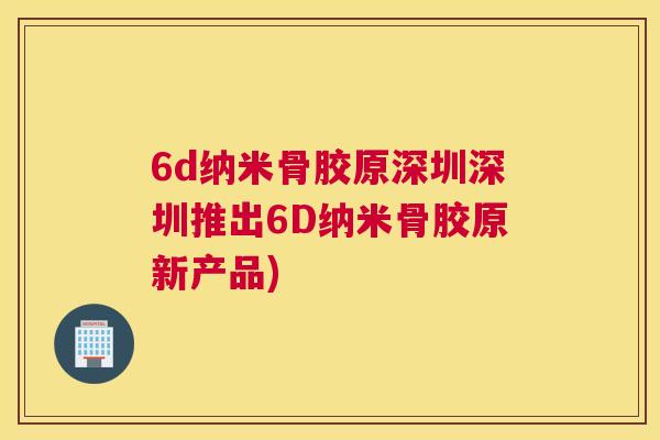 6d纳米骨胶原深圳深圳推出6D纳米骨胶原新产品)