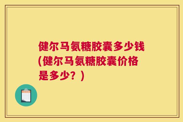 健尔马氨糖胶囊多少钱(健尔马氨糖胶囊价格是多少？)