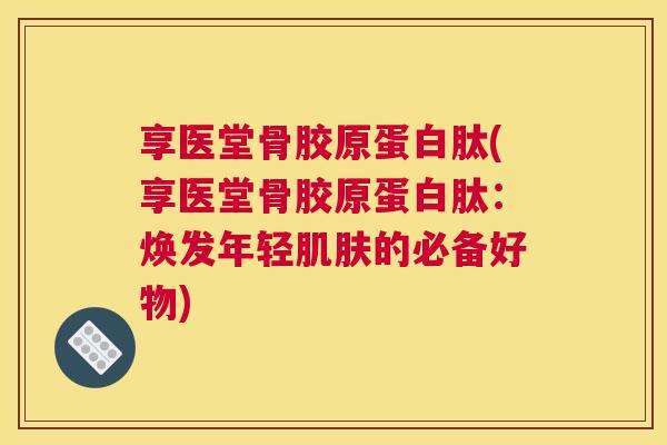 享医堂骨胶原蛋白肽(享医堂骨胶原蛋白肽：焕发年轻肌肤的必备好物)