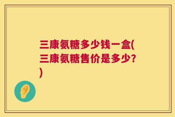 三康氨糖多少钱一盒(三康氨糖售价是多少？)
