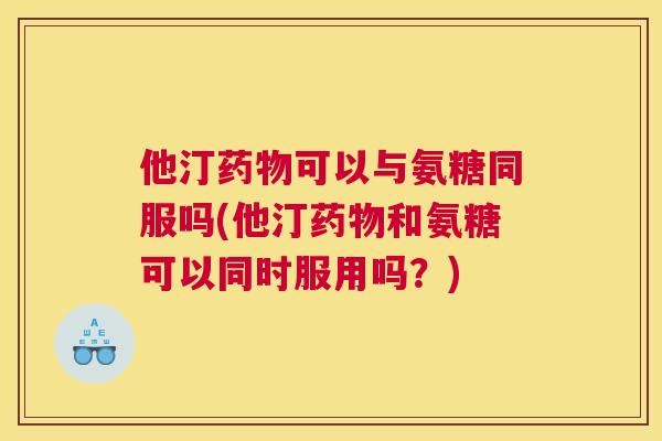 他汀药物可以与氨糖同服吗(他汀药物和氨糖可以同时服用吗？)