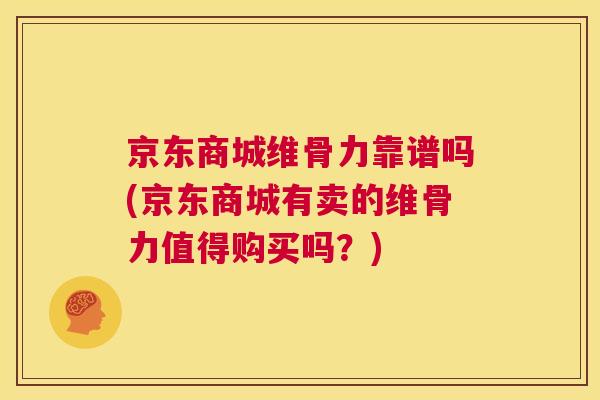 京东商城维骨力靠谱吗(京东商城有卖的维骨力值得购买吗？)