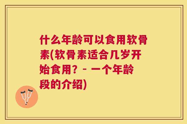 什么年龄可以食用软骨素(软骨素适合几岁开始食用？- 一个年龄段的介绍)