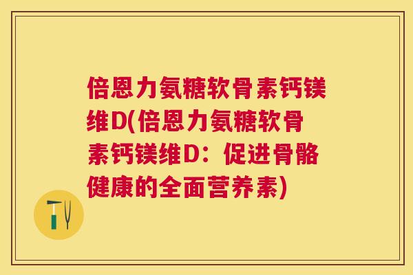 倍恩力氨糖软骨素钙镁维D(倍恩力氨糖软骨素钙镁维D：促进骨骼健康的全面营养素)