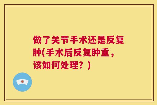 做了关节手术还是反复肿(手术后反复肿重,该如何处理?) 做了关节手术还是反复肿(手术后反复肿重,该如何处理?)