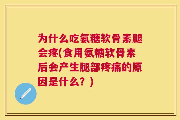 为什么吃氨糖软骨素腿会疼(食用氨糖软骨素后会产生腿部疼痛的原因是什么？)