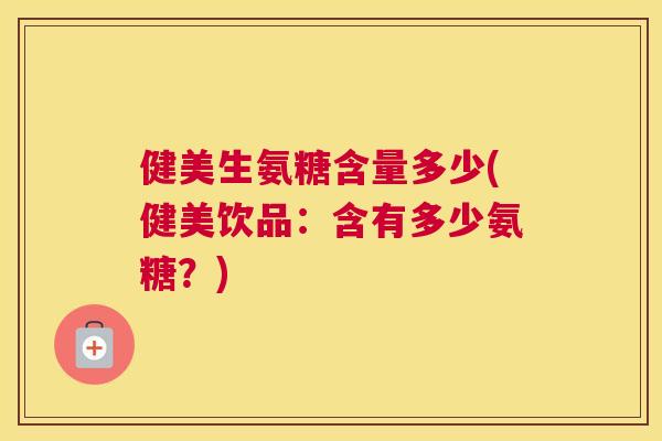 健美生氨糖含量多少(健美饮品：含有多少氨糖？)