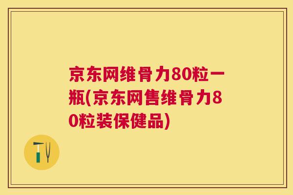 京东网维骨力80粒一瓶(京东网售维骨力80粒装保健品)
