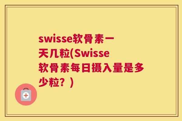 swisse软骨素一天几粒(Swisse软骨素每日摄入量是多少粒？)