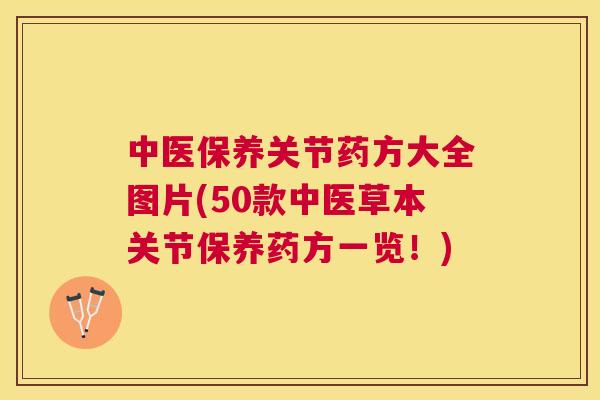 中医保养关节药方大全图片(50款中医草本关节保养药方一览！)