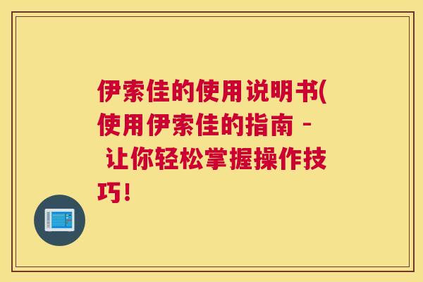 伊索佳的使用说明书(使用伊索佳的指南 - 让你轻松掌握操作技巧！