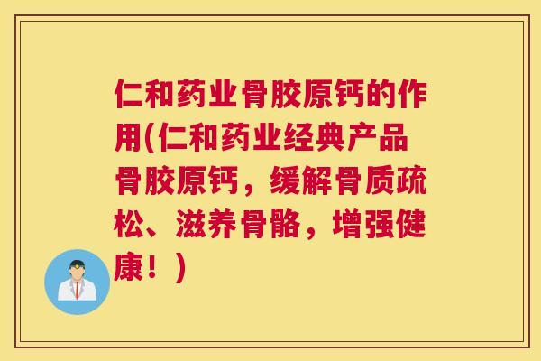 仁和药业骨胶原钙的作用(仁和药业经典产品骨胶原钙，缓解骨质疏松、滋养骨骼，增强健康！)