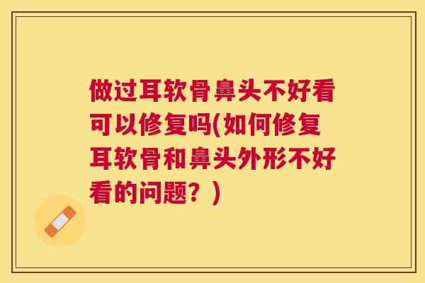 做过耳软骨鼻头不好看可以修复吗(如何修复耳软骨和鼻头外形不好看的问题？)