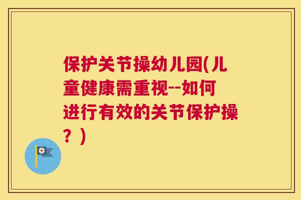 保护关节操幼儿园(儿童健康需重视--如何进行有效的关节保护操？)