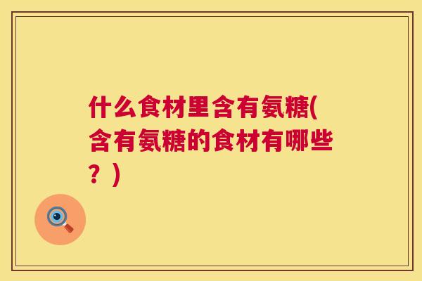 什么食材里含有氨糖(含有氨糖的食材有哪些?)