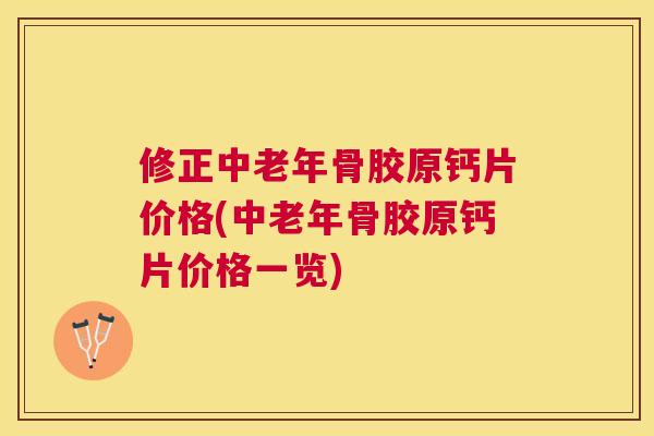 修正中老年骨胶原钙片价格(中老年骨胶原钙片价格一览)