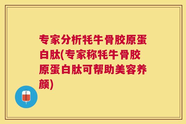 专家分析牦牛骨胶原蛋白肽(专家称牦牛骨胶原蛋白肽可帮助美容养颜)