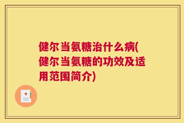 健尔当氨糖治什么病(健尔当氨糖的功效及适用范围简介)
