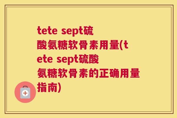 tete sept硫酸氨糖软骨素用量(tete sept硫酸氨糖软骨素的正确用量指南)