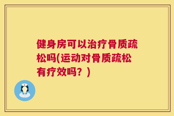 健身房可以治疗骨质疏松吗(运动对骨质疏松有疗效吗？)