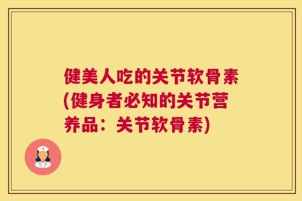 健美人吃的关节软骨素(健身者必知的关节营养品：关节软骨素)