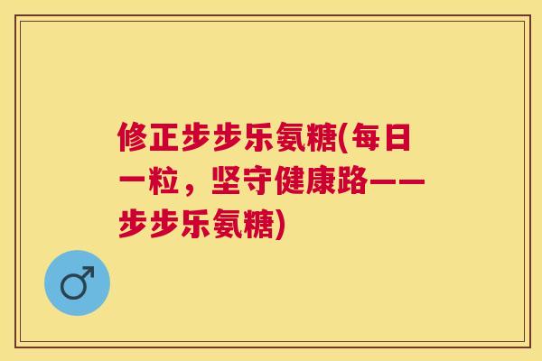 修正步步乐氨糖(每日一粒，坚守健康路——步步乐氨糖)