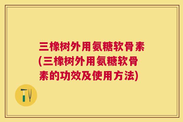 三橡树外用氨糖软骨素(三橡树外用氨糖软骨素的功效及使用方法)