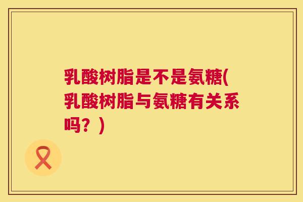 乳酸树脂是不是氨糖(乳酸树脂与氨糖有关系吗？)