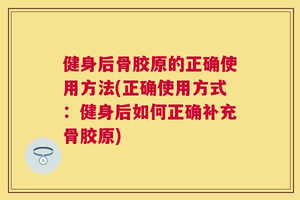 健身后骨胶原的正确使用方法(正确使用方式：健身后如何正确补充骨胶原)
