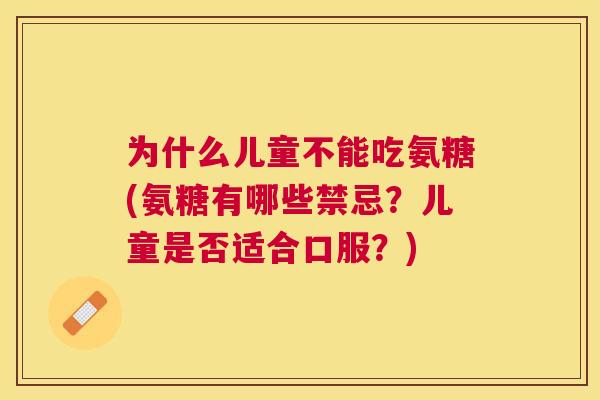 为什么儿童不能吃氨糖(氨糖有哪些禁忌？儿童是否适合口服？)