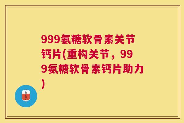 999氨糖软骨素关节钙片(重构关节，999氨糖软骨素钙片助力)