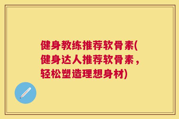 健身教练推荐软骨素(健身达人推荐软骨素，轻松塑造理想身材)