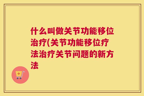 什么叫做关节功能移位治疗(关节功能移位疗法治疗关节问题的新方法