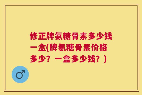 修正牌氨糖骨素多少钱一盒(牌氨糖骨素价格多少？一盒多少钱？)