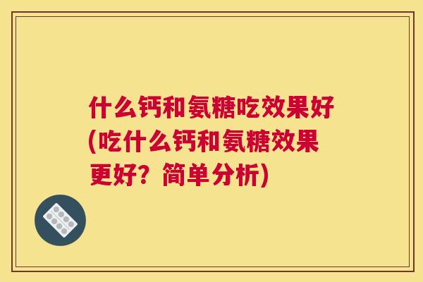 什么钙和氨糖吃效果好(吃什么钙和氨糖效果更好？简单分析)