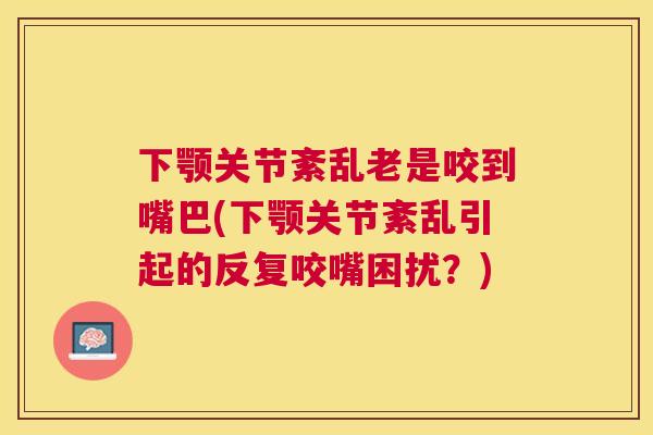 下颚关节紊乱老是咬到嘴巴(下颚关节紊乱引起的反复咬嘴困扰?) 下颚关节紊乱老是咬到嘴巴(下颚关节紊乱引起的反复咬嘴困扰?)